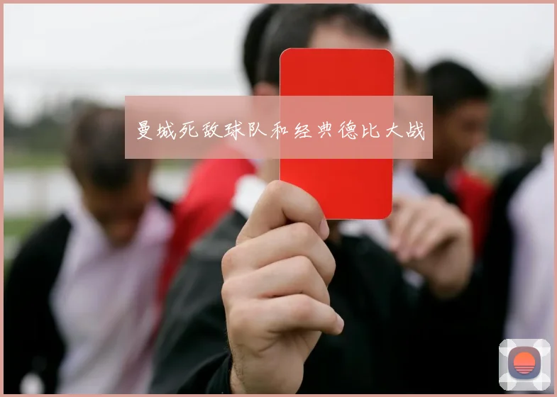 曼城死敌球队和经典德比大战