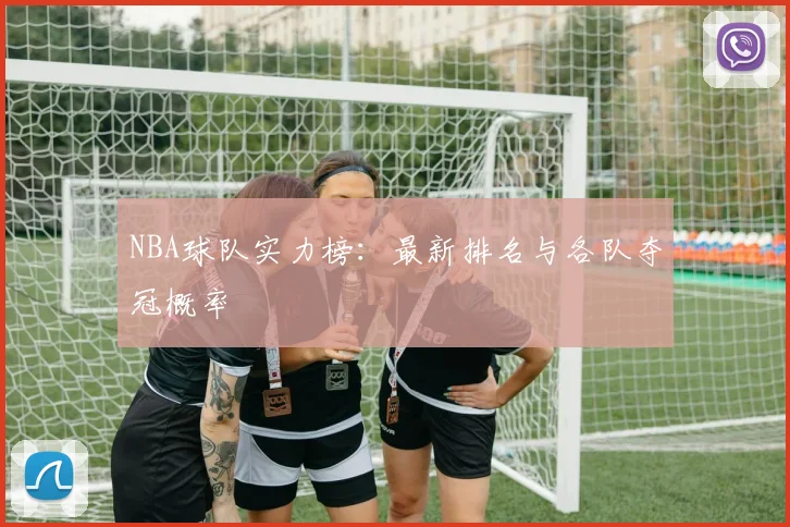 NBA球队实力榜：最新排名与各队夺冠概率