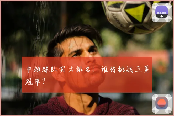 中超球队实力排名:谁将挑战卫冕冠军?