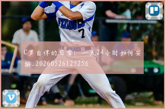 C罗自律的日常:一天24小时如何安排_20260526125256