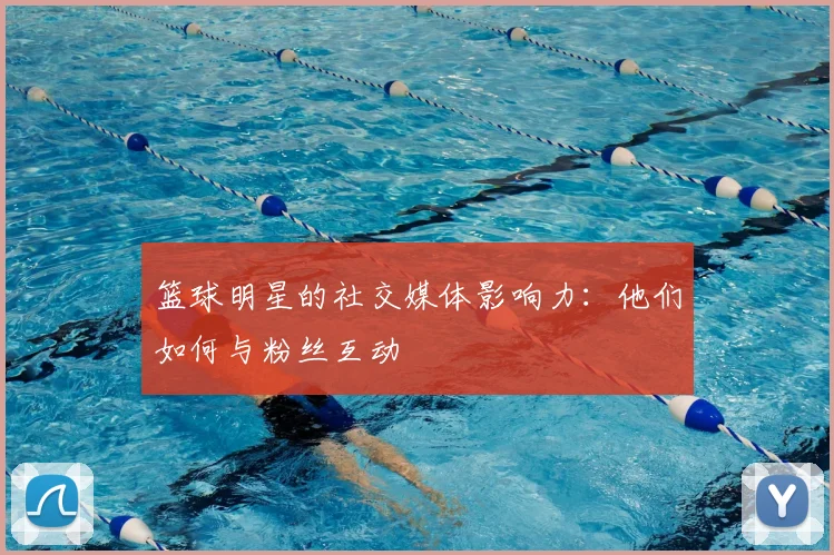 篮球明星的社交媒体影响力：他们如何与粉丝互动