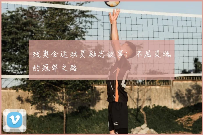 残奥会运动员励志故事:不屈灵魂的冠军之路