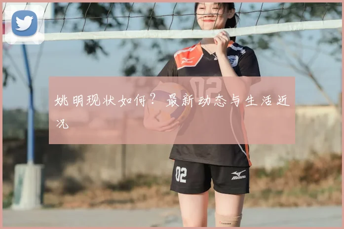 姚明现状如何?最新动态与生活近况