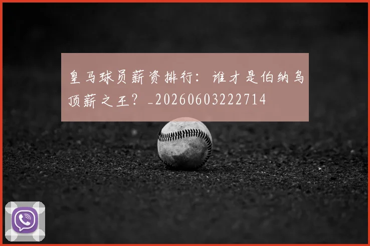 皇马球员薪资排行：谁才是伯纳乌顶薪之王？_20260603222714