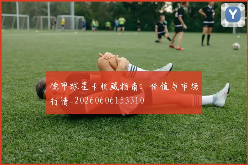 德甲球星卡收藏指南:价值与市场行情_20260606153310