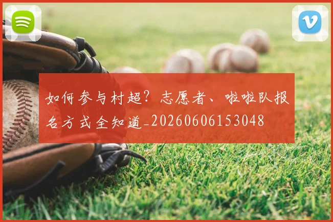 如何参与村超?志愿者、啦啦队报名方式全知道_20260606153048