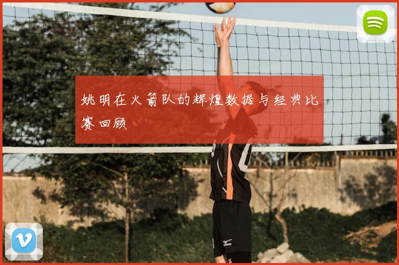 姚明在火箭队的辉煌数据与经典比赛回顾