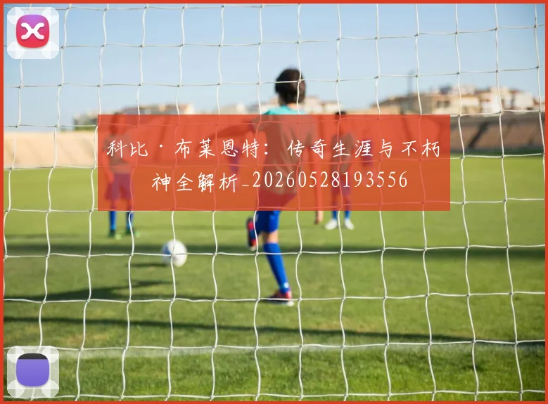 科比·布莱恩特：传奇生涯与不朽精神全解析_20260528193556