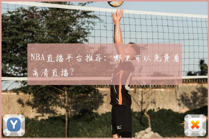 NBA直播平台推荐：哪里可以免费看高清直播？