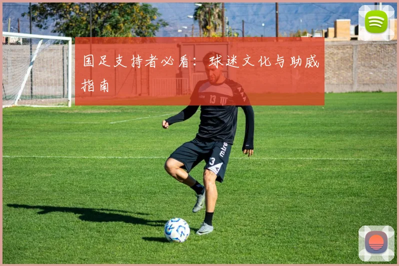 国足支持者必看：球迷文化与助威指南
