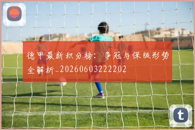 德甲最新积分榜:争冠与保级形势全解析_20260603222202