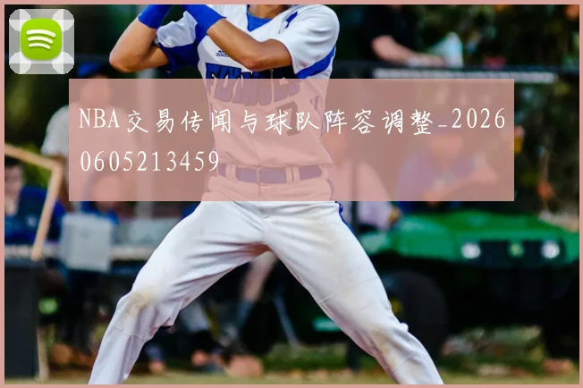 NBA交易传闻与球队阵容调整_20260605213459