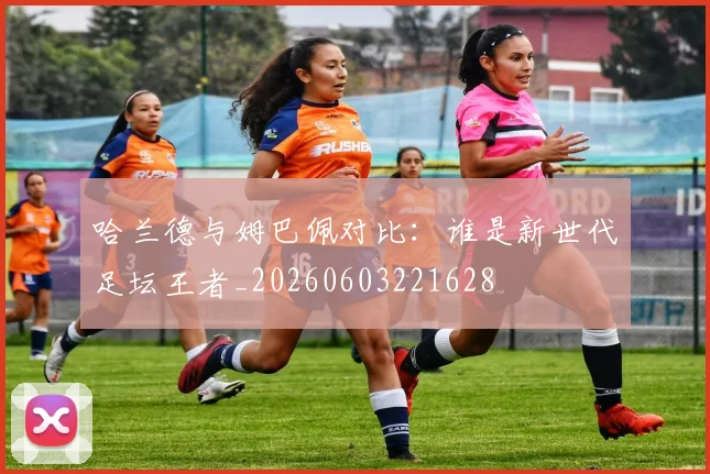 哈兰德与姆巴佩对比：谁是新世代足坛王者_20260603221628