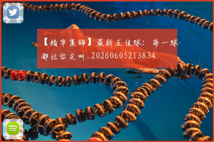 【精华集锦】最新五佳球：每一球都让你尖叫_20260605213834