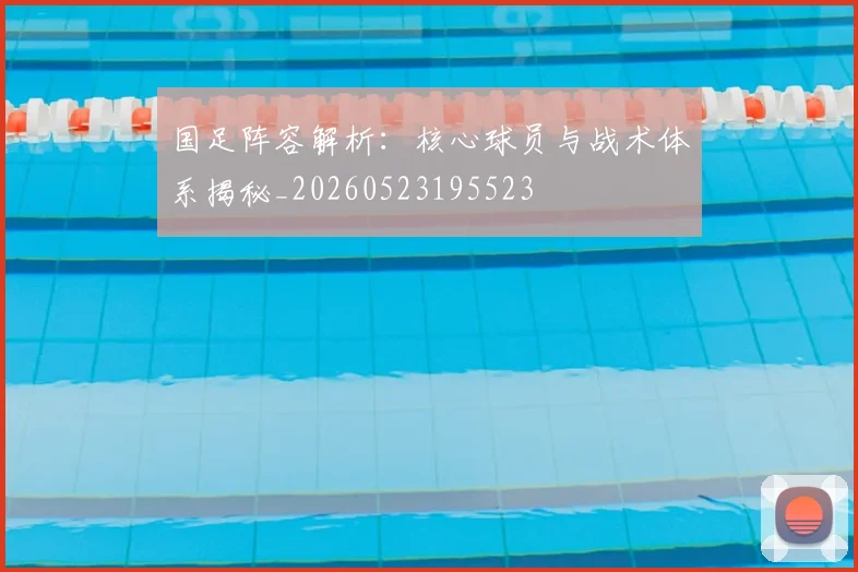 国足阵容解析：核心球员与战术体系揭秘_20260523195523