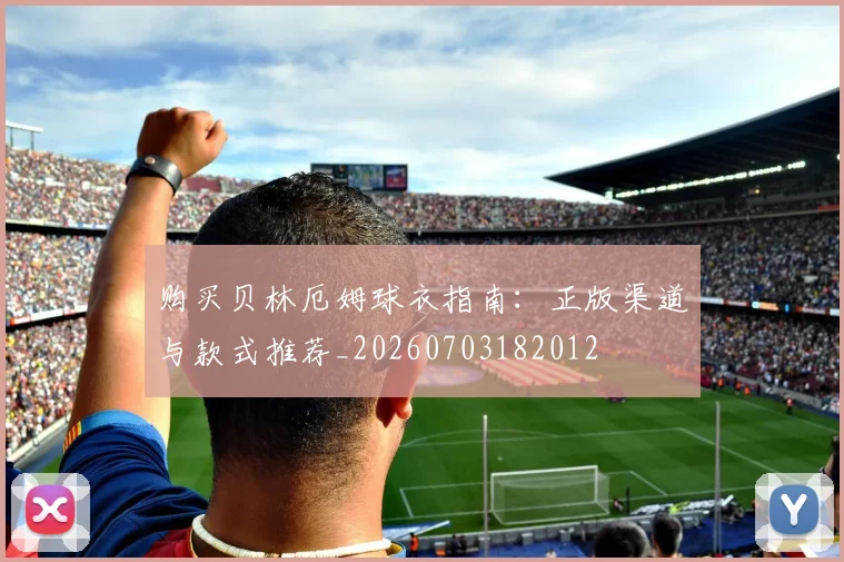 购买贝林厄姆球衣指南:正版渠道与款式推荐_20260703182012