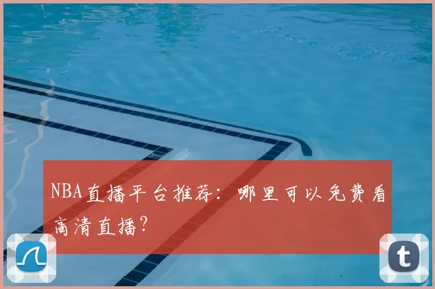 NBA直播平台推荐：哪里可以免费看高清直播？
