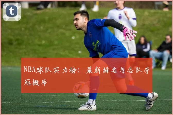 NBA球队实力榜:最新排名与各队夺冠概率