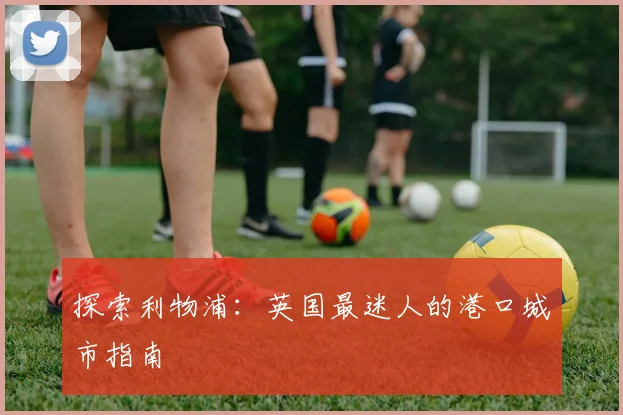 探索利物浦:英国最迷人的港口城市指南