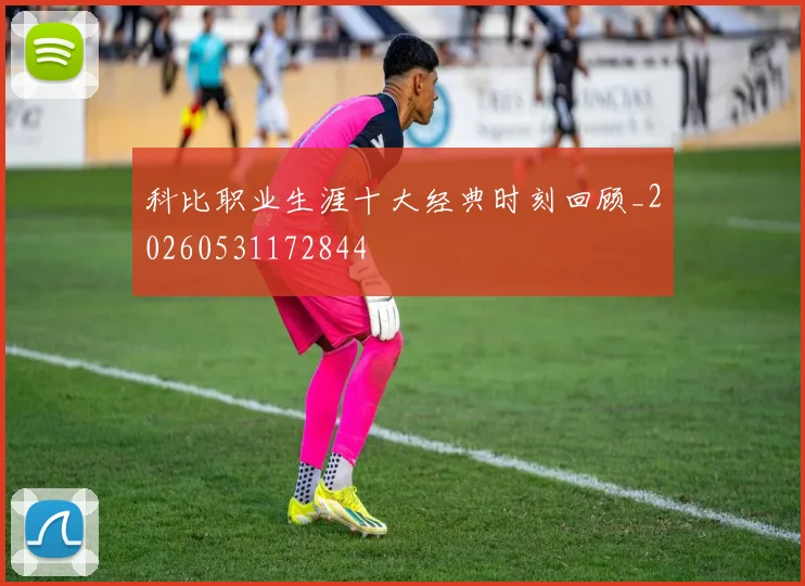 科比职业生涯十大经典时刻回顾_20260531172844