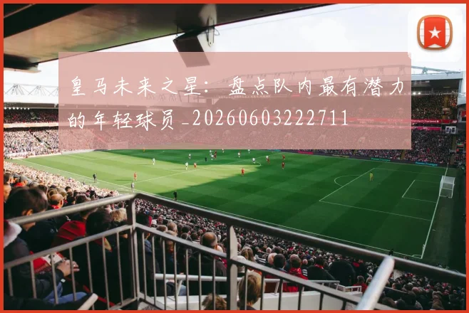 皇马未来之星：盘点队内最有潜力的年轻球员_20260603222711