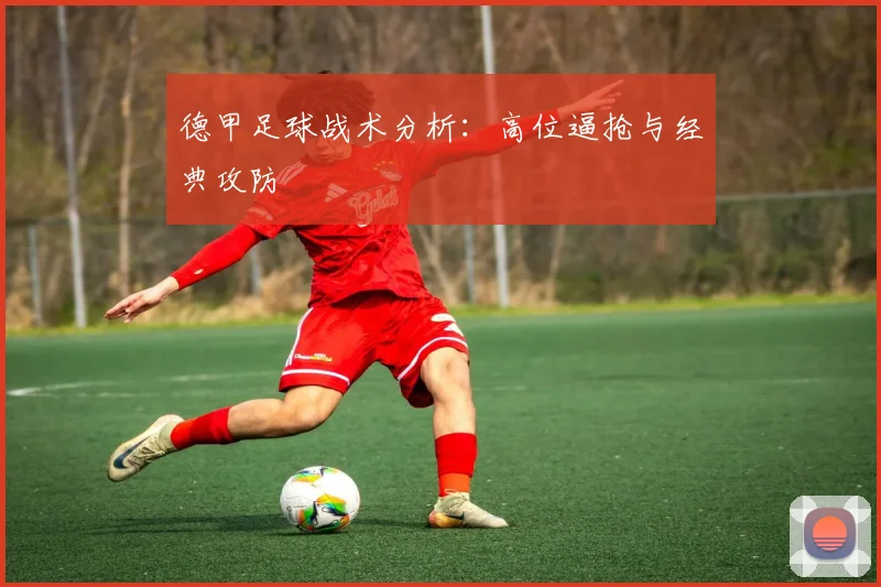 德甲足球战术分析：高位逼抢与经典攻防