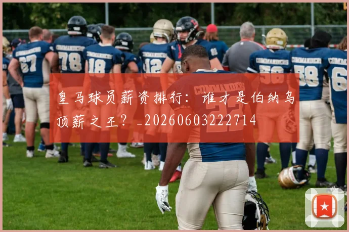 皇马球员薪资排行:谁才是伯纳乌顶薪之王?_20260603222714