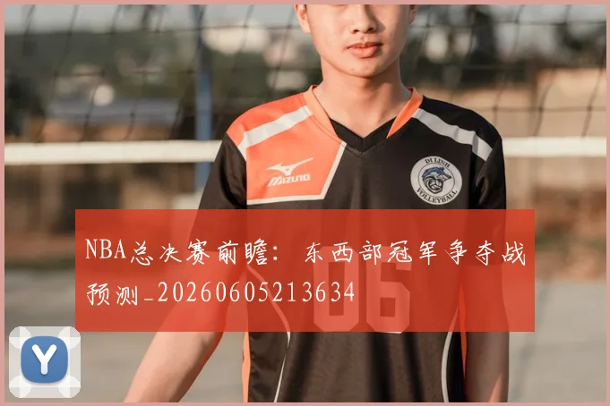 NBA总决赛前瞻：东西部冠军争夺战预测_20260605213634
