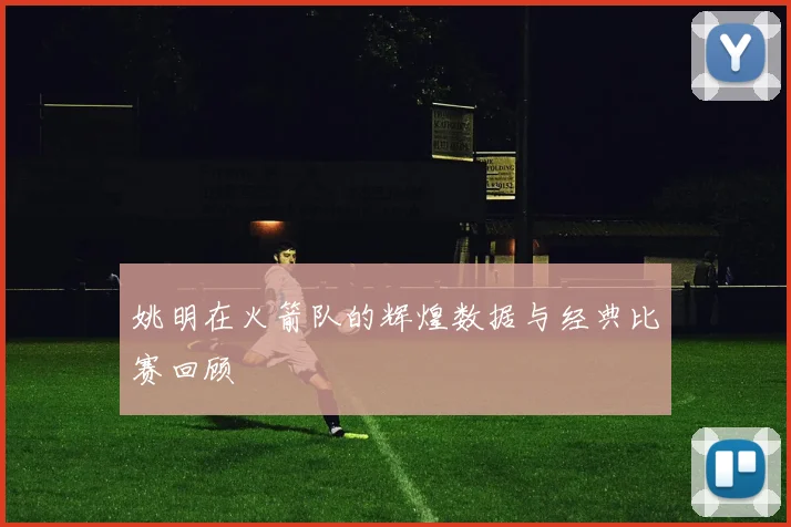 姚明在火箭队的辉煌数据与经典比赛回顾