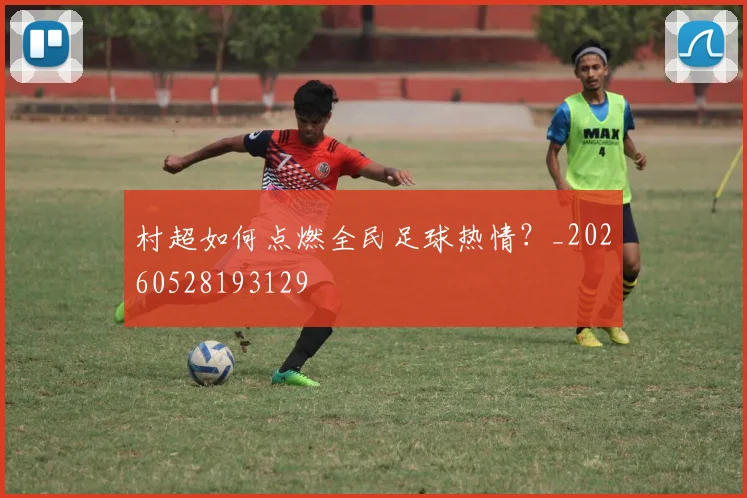 村超如何点燃全民足球热情？_20260528193129