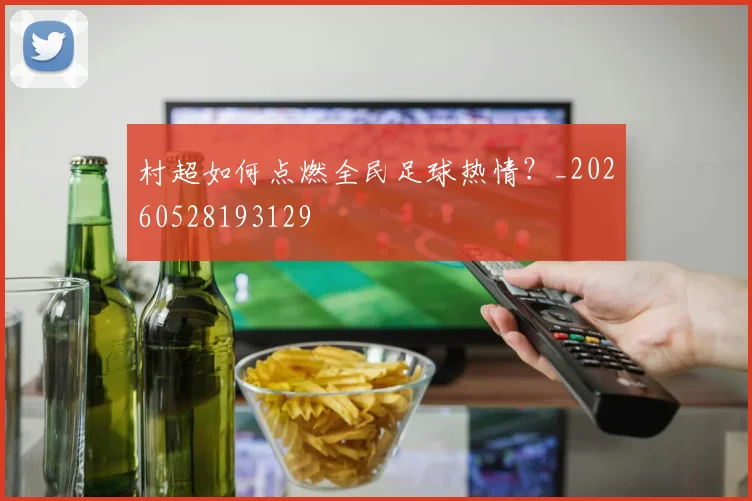 村超如何点燃全民足球热情?_20260528193129
