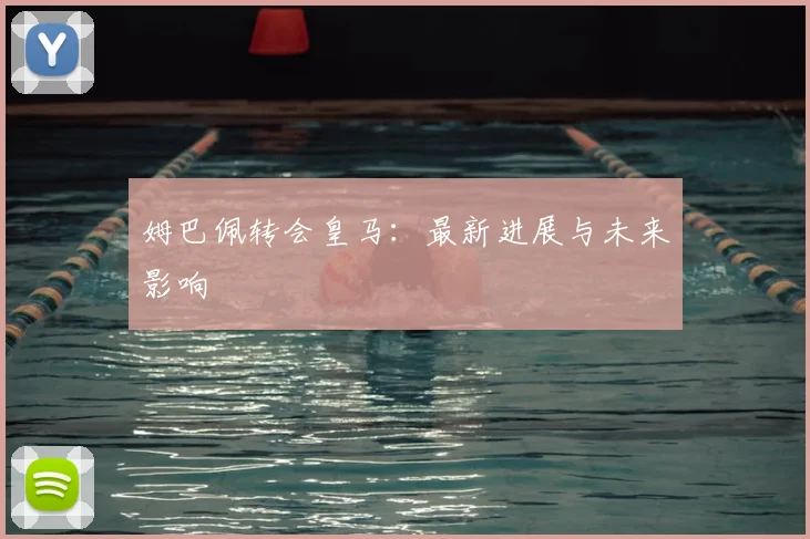 姆巴佩转会皇马：最新进展与未来影响