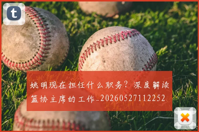 姚明现在担任什么职务?深度解读篮协主席的工作_20260527112252