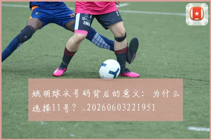 姚明球衣号码背后的意义：为什么选择11号？_20260603221951