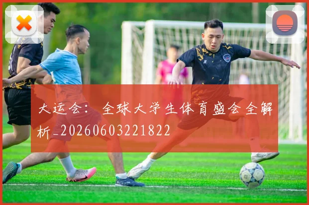 大运会：全球大学生体育盛会全解析_20260603221822