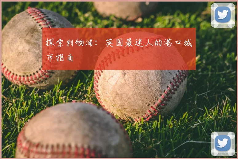 探索利物浦：英国最迷人的港口城市指南