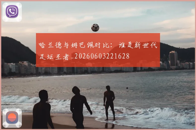 哈兰德与姆巴佩对比：谁是新世代足坛王者_20260603221628
