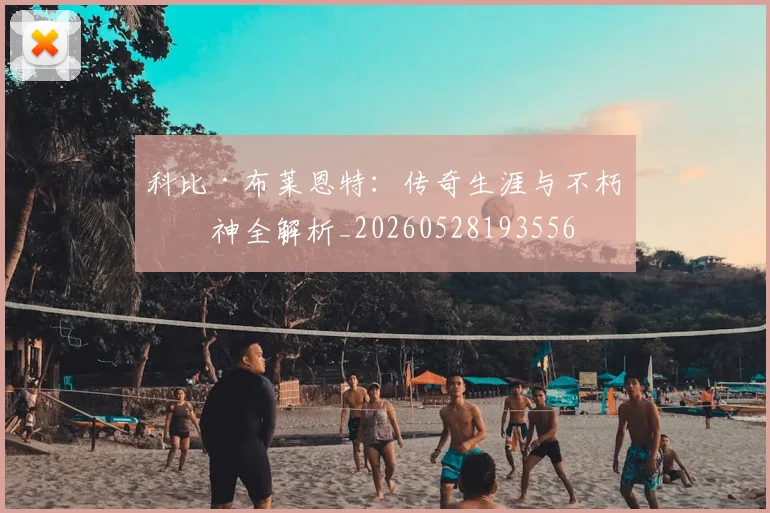 科比·布莱恩特:传奇生涯与不朽精神全解析_20260528193556