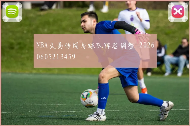 NBA交易传闻与球队阵容调整_20260605213459