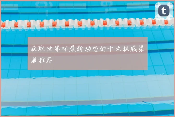 获取世界杯最新动态的十大权威渠道推荐